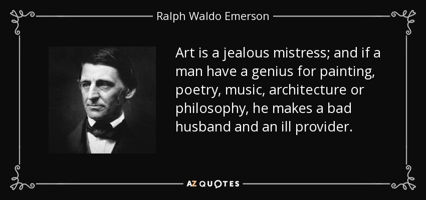 Art is a jealous mistress; and if a man have a genius for painting, poetry, music, architecture or philosophy, he makes a bad husband and an ill provider. - Ralph Waldo Emerson