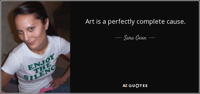 Art is a perfectly complete cause. - Sara Genn