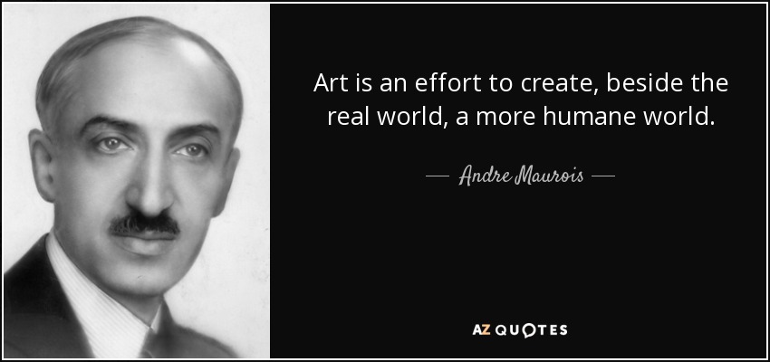 Art is an effort to create, beside the real world, a more humane world. - Andre Maurois