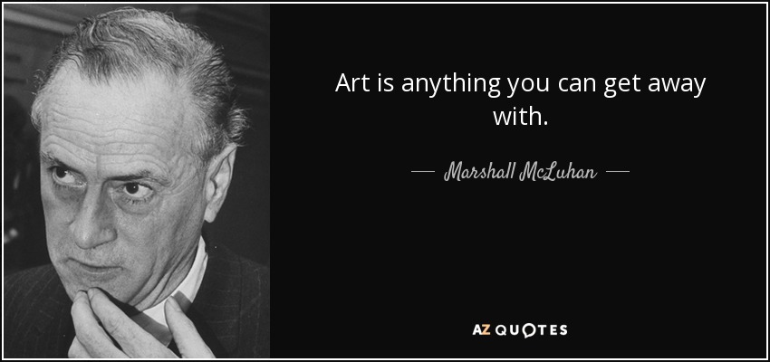 Art is anything you can get away with. - Marshall McLuhan