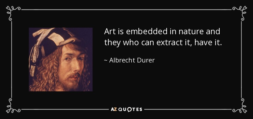 Art is embedded in nature and they who can extract it, have it. - Albrecht Durer