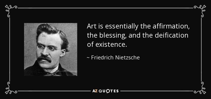 Art is essentially the affirmation, the blessing, and the deification of existence. - Friedrich Nietzsche