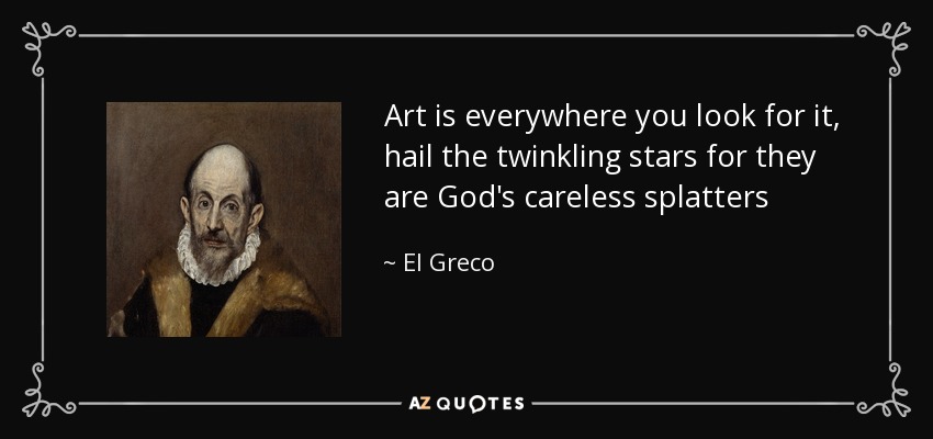 Art is everywhere you look for it, hail the twinkling stars for they are God's careless splatters - El Greco