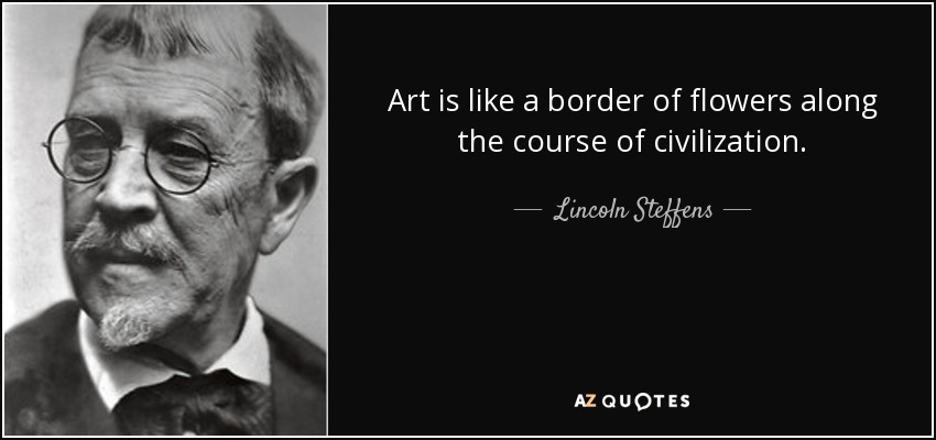 Art is like a border of flowers along the course of civilization. - Lincoln Steffens