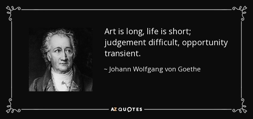 Art is long, life is short; judgement difficult, opportunity transient. - Johann Wolfgang von Goethe