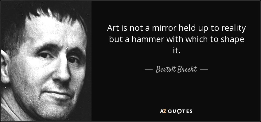 Art is not a mirror held up to reality but a hammer with which to shape it. - Bertolt Brecht