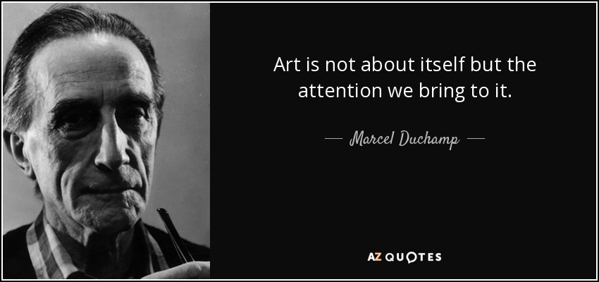Art is not about itself but the attention we bring to it. - Marcel Duchamp