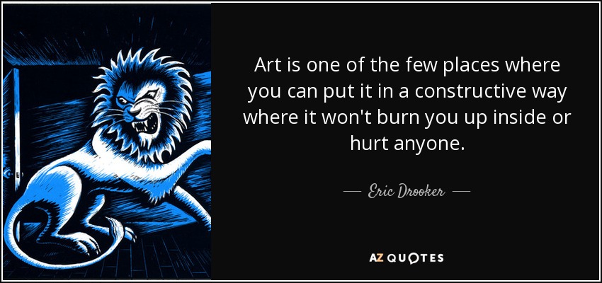 Art is one of the few places where you can put it in a constructive way where it won't burn you up inside or hurt anyone. - Eric Drooker