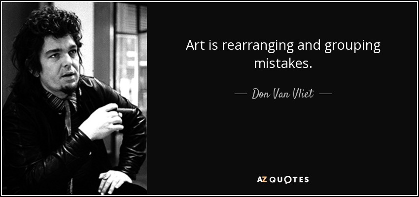 Art is rearranging and grouping mistakes. - Don Van Vliet