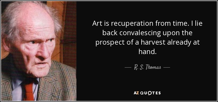 Art is recuperation from time. I lie back convalescing upon the prospect of a harvest already at hand. - R. S. Thomas