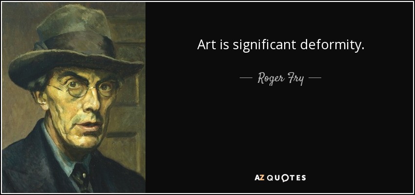 Art is significant deformity. - Roger Fry