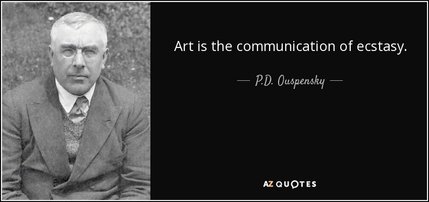 Art is the communication of ecstasy. - P.D. Ouspensky