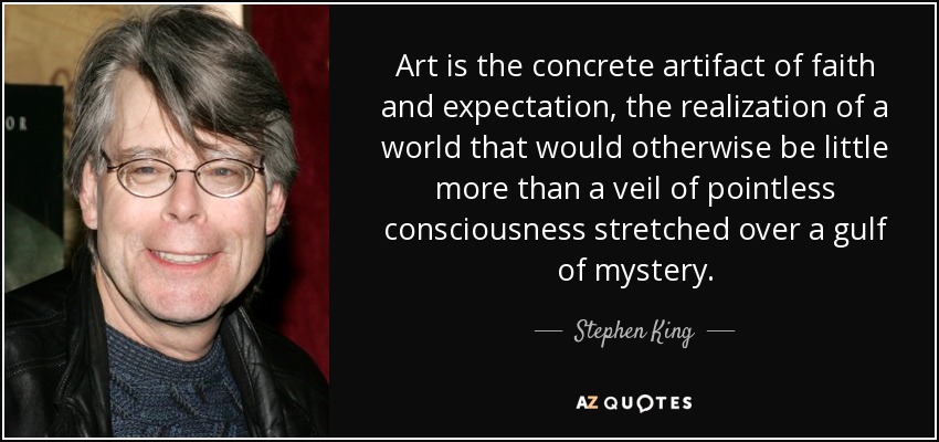 Art is the concrete artifact of faith and expectation, the realization of a world that would otherwise be little more than a veil of pointless consciousness stretched over a gulf of mystery. - Stephen King
