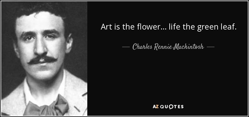 Art is the flower... life the green leaf. - Charles Rennie Mackintosh
