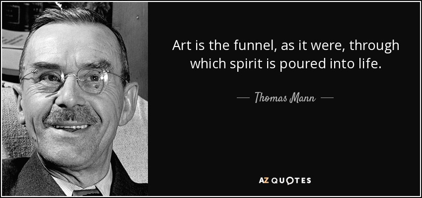 Art is the funnel, as it were, through which spirit is poured into life. - Thomas Mann