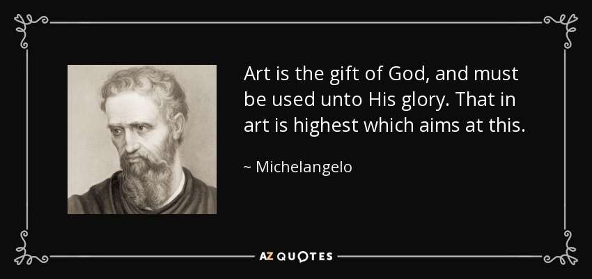 Art is the gift of God, and must be used unto His glory. That in art is highest which aims at this. - Michelangelo