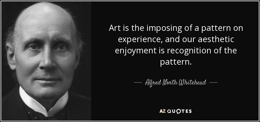 Art is the imposing of a pattern on experience, and our aesthetic enjoyment is recognition of the pattern. - Alfred North Whitehead