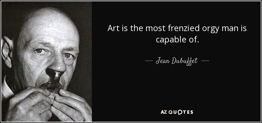 Art is the most frenzied orgy man is capable of. - Jean Dubuffet