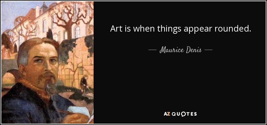 Art is when things appear rounded. - Maurice Denis