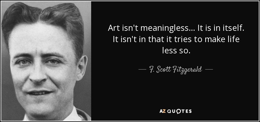 Art isn't meaningless... It is in itself. It isn't in that it tries to make life less so. - F. Scott Fitzgerald
