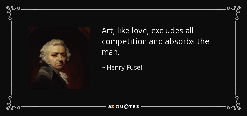 Art, like love, excludes all competition and absorbs the man. - Henry Fuseli