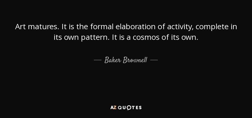 Art matures. It is the formal elaboration of activity, complete in its own pattern. It is a cosmos of its own. - Baker Brownell