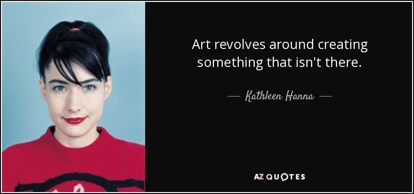 Art revolves around creating something that isn't there. - Kathleen Hanna