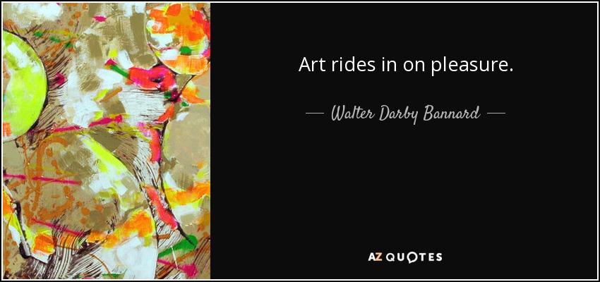 Art rides in on pleasure. - Walter Darby Bannard