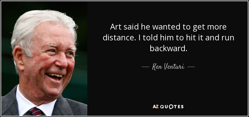 Art said he wanted to get more distance. I told him to hit it and run backward. - Ken Venturi