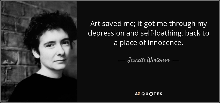 Art saved me; it got me through my depression and self-loathing, back to a place of innocence. - Jeanette Winterson