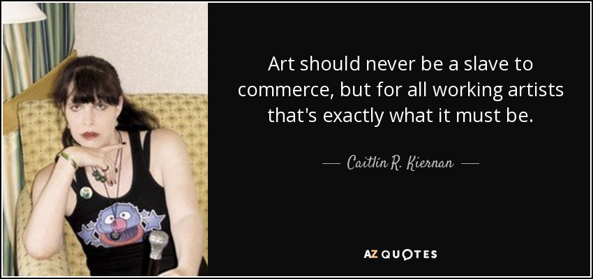 Art should never be a slave to commerce, but for all working artists that's exactly what it must be. - Caitlín R. Kiernan