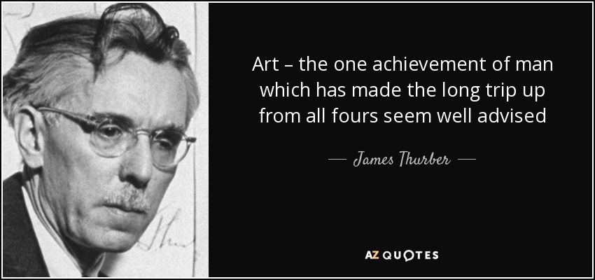 Art – the one achievement of man which has made the long trip up from all fours seem well advised - James Thurber