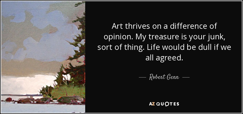 Art thrives on a difference of opinion. My treasure is your junk, sort of thing. Life would be dull if we all agreed. - Robert Genn