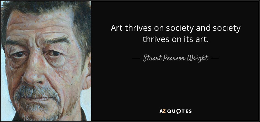 Art thrives on society and society thrives on its art. - Stuart Pearson Wright