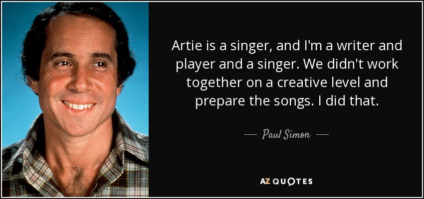 Artie is a singer, and I'm a writer and player and a singer. We didn't work together on a creative level and prepare the songs. I did that. - Paul Simon