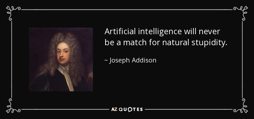 Artificial intelligence will never be a match for natural stupidity. - Joseph Addison