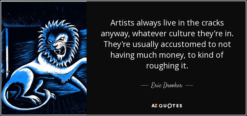Artists always live in the cracks anyway, whatever culture they're in. They're usually accustomed to not having much money, to kind of roughing it. - Eric Drooker