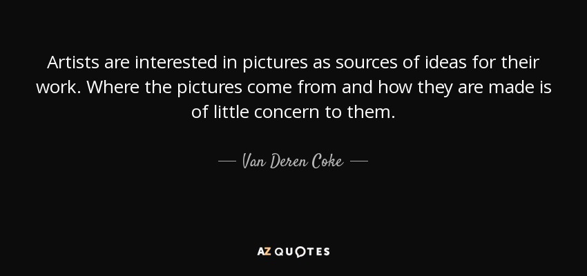 Artists are interested in pictures as sources of ideas for their work. Where the pictures come from and how they are made is of little concern to them. - Van Deren Coke
