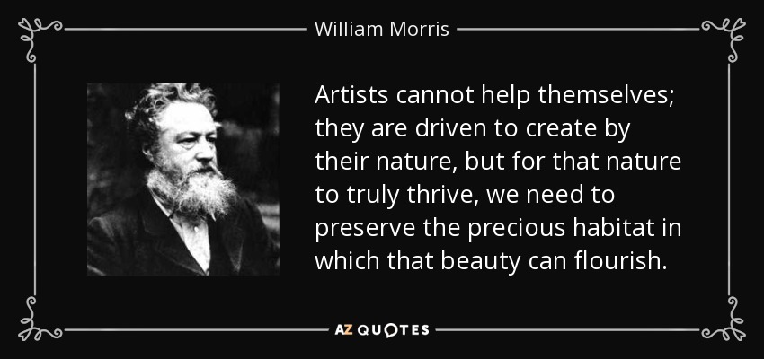 Artists cannot help themselves; they are driven to create by their nature, but for that nature to truly thrive, we need to preserve the precious habitat in which that beauty can flourish. - William Morris