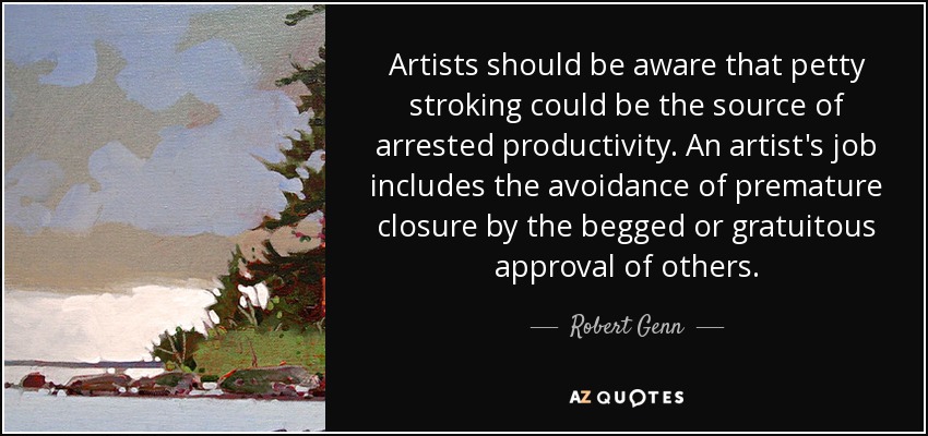Artists should be aware that petty stroking could be the source of arrested productivity. An artist's job includes the avoidance of premature closure by the begged or gratuitous approval of others. - Robert Genn