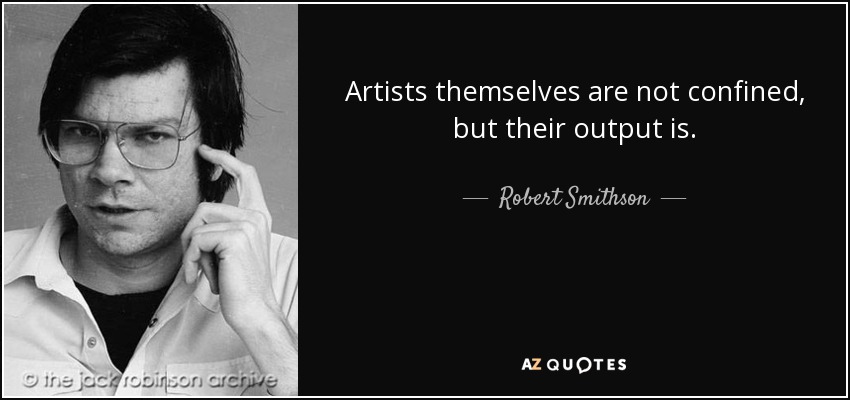 Artists themselves are not confined, but their output is. - Robert Smithson
