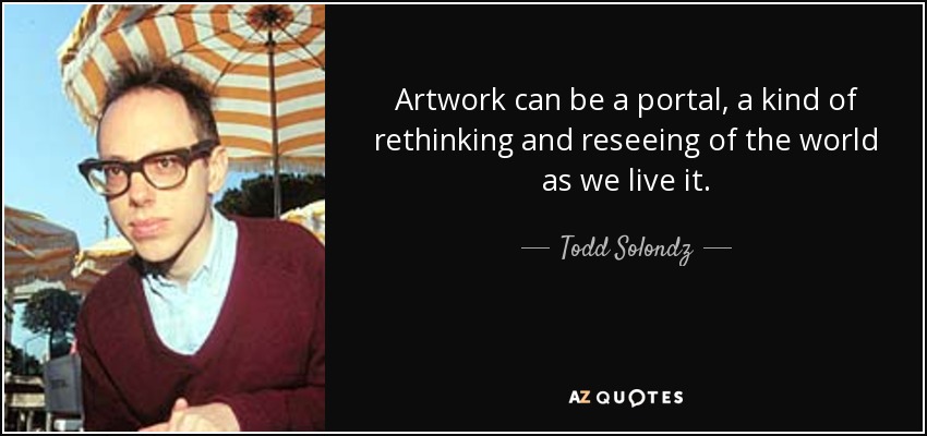 Artwork can be a portal, a kind of rethinking and reseeing of the world as we live it. - Todd Solondz
