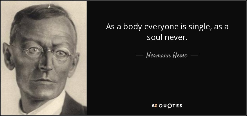 As a body everyone is single, as a soul never. - Hermann Hesse