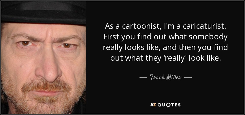 As a cartoonist, I'm a caricaturist. First you find out what somebody really looks like, and then you find out what they 'really' look like. - Frank Miller