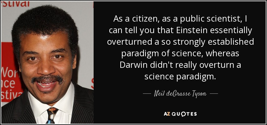 As a citizen, as a public scientist, I can tell you that Einstein essentially overturned a so strongly established paradigm of science, whereas Darwin didn't really overturn a science paradigm. - Neil deGrasse Tyson