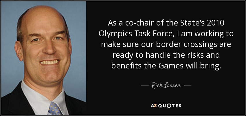 As a co-chair of the State's 2010 Olympics Task Force, I am working to make sure our border crossings are ready to handle the risks and benefits the Games will bring. - Rick Larsen