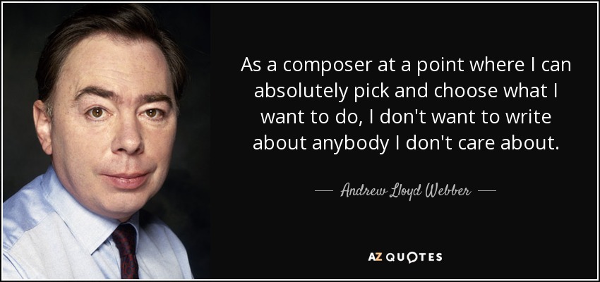 As a composer at a point where I can absolutely pick and choose what I want to do, I don't want to write about anybody I don't care about. - Andrew Lloyd Webber