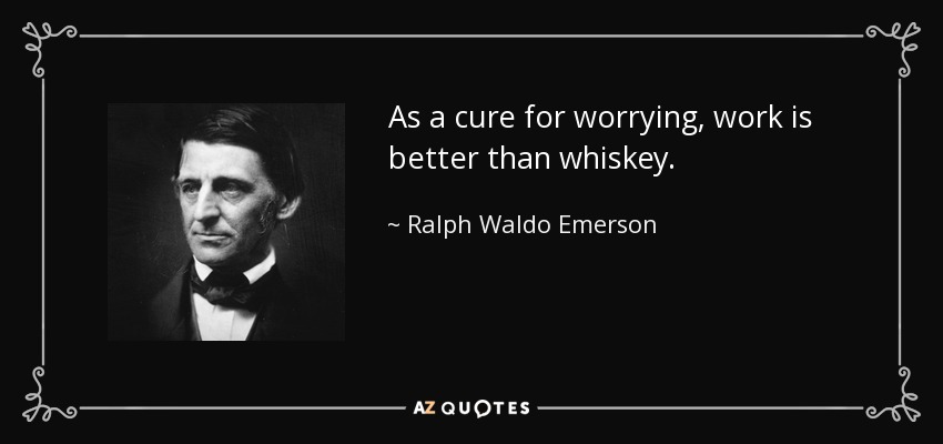 As a cure for worrying, work is better than whiskey. - Ralph Waldo Emerson