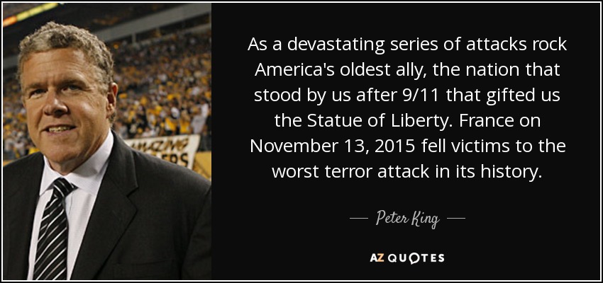 As a devastating series of attacks rock America's oldest ally, the nation that stood by us after 9/11 that gifted us the Statue of Liberty. France on November 13, 2015 fell victims to the worst terror attack in its history. - Peter King