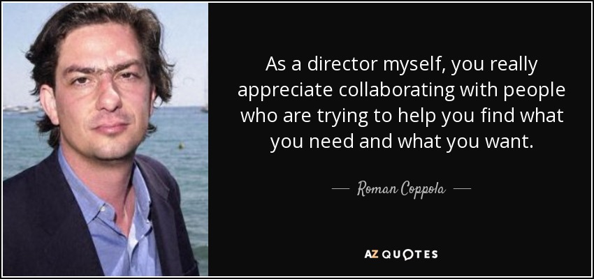 As a director myself, you really appreciate collaborating with people who are trying to help you find what you need and what you want. - Roman Coppola
